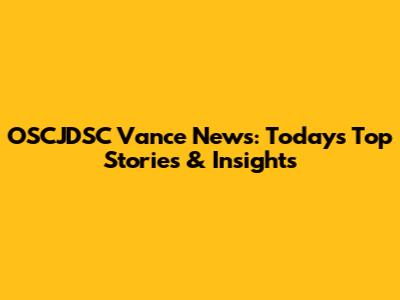 OSCJDSC Vance News: Today's Top Stories & Insights