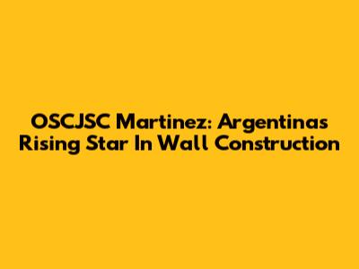 OSCJSC Martinez: Argentina's Rising Star In Wall Construction
