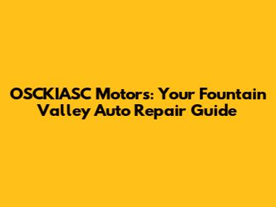 OSCKIASC Motors: Your Fountain Valley Auto Repair Guide