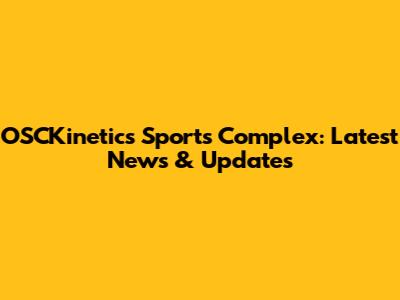 OSCKinetics Sports Complex: Latest News & Updates