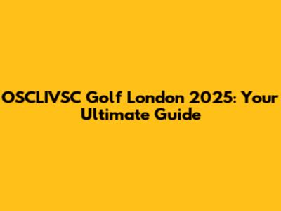 OSCLIVSC Golf London 2025: Your Ultimate Guide