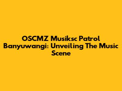 OSCMZ Musiksc Patrol Banyuwangi: Unveiling The Music Scene