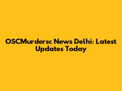 OSCMurdersc News Delhi: Latest Updates Today