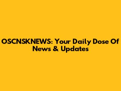 OSCNSKNEWS: Your Daily Dose Of News & Updates