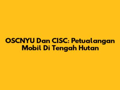 OSCNYU Dan CISC: Petualangan Mobil Di Tengah Hutan