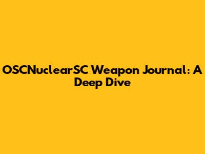 OSCNuclearSC Weapon Journal: A Deep Dive