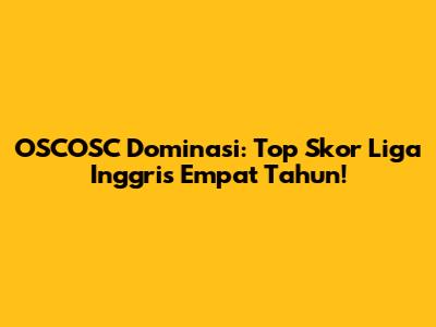 OSCOSC Dominasi: Top Skor Liga Inggris Empat Tahun!