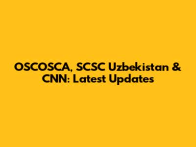 OSCOSCA, SCSC Uzbekistan & CNN: Latest Updates