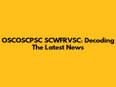 OSCOSCPSC SCWFRVSC: Decoding The Latest News