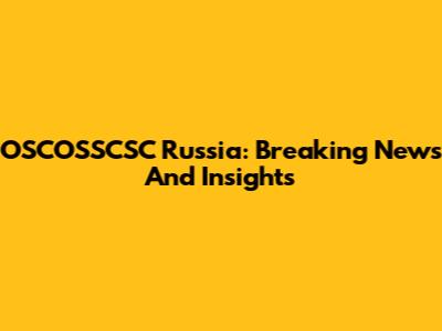 OSCOSSCSC Russia: Breaking News And Insights