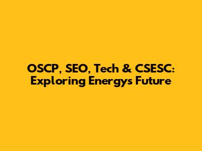OSCP, SEO, Tech & CSESC: Exploring Energy's Future