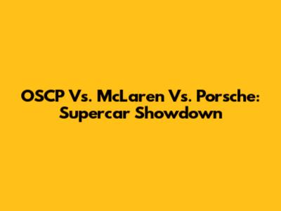 OSCP Vs. McLaren Vs. Porsche: Supercar Showdown