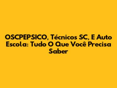 OSCPEPSICO, Técnicos SC, E Auto Escola: Tudo O Que Você Precisa Saber