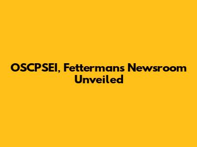 OSCPSEI, Fetterman's Newsroom Unveiled