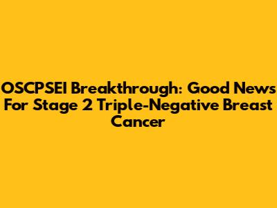 OSCPSEI Breakthrough: Good News For Stage 2 Triple-Negative Breast Cancer