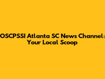 OSCPSSI Atlanta SC News Channel: Your Local Scoop