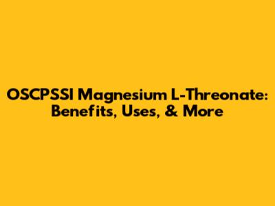 OSCPSSI Magnesium L-Threonate: Benefits, Uses, & More