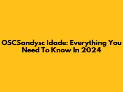 OSCSandysc Idade: Everything You Need To Know In 2024