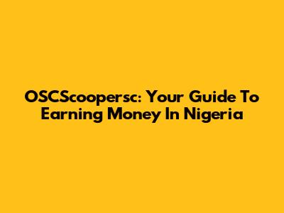 OSCScoopersc: Your Guide To Earning Money In Nigeria
