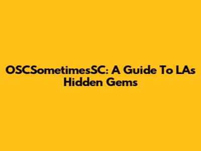 OSCSometimesSC: A Guide To LA's Hidden Gems