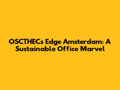 OSCTHEC's Edge Amsterdam: A Sustainable Office Marvel