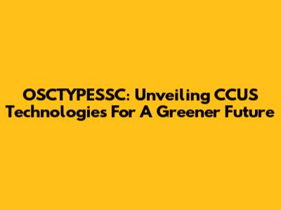 OSCTYPESSC: Unveiling CCUS Technologies For A Greener Future