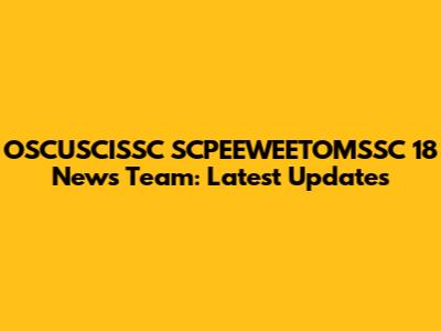 OSCUSCISSC SCPEEWEETOMSSC 18 News Team: Latest Updates