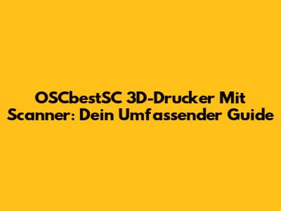 OSCbestSC 3D-Drucker Mit Scanner: Dein Umfassender Guide