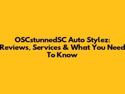 OSCstunnedSC Auto Stylez: Reviews, Services & What You Need To Know