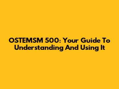 OSTEMSM 500: Your Guide To Understanding And Using It