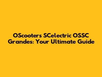 OScooters SCelectric OSSC Grandes: Your Ultimate Guide