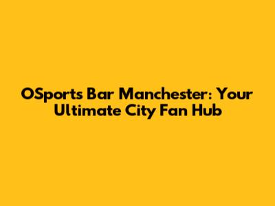 OSports Bar Manchester: Your Ultimate City Fan Hub