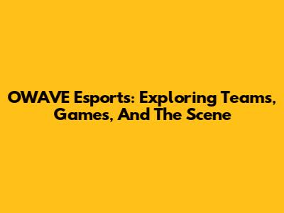 OWAVE Esports: Exploring Teams, Games, And The Scene