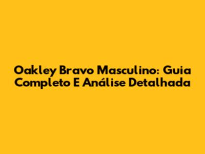 Oakley Bravo Masculino: Guia Completo E Análise Detalhada