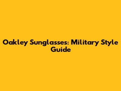 Oakley Sunglasses: Military Style Guide