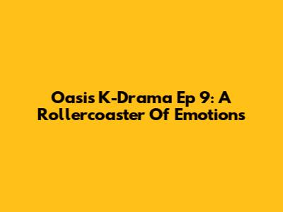 Oasis K-Drama Ep 9: A Rollercoaster Of Emotions