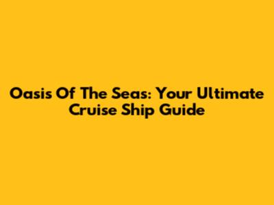 Oasis Of The Seas: Your Ultimate Cruise Ship Guide