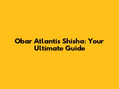 Obar Atlantis Shisha: Your Ultimate Guide