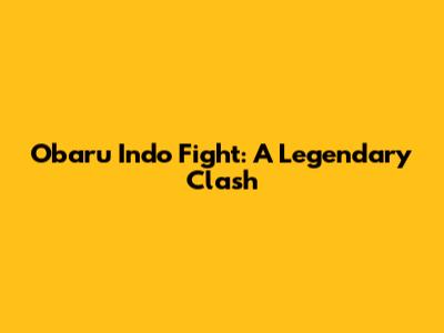 Obaru Indo Fight: A Legendary Clash