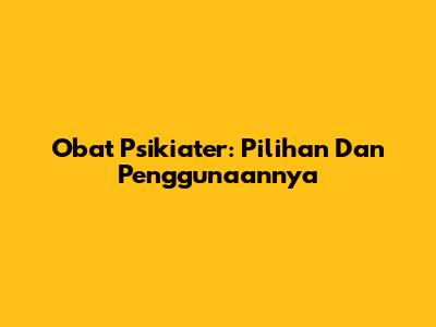 Obat Psikiater: Pilihan Dan Penggunaannya