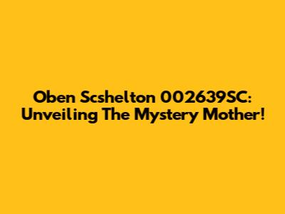 Oben Scshelton 002639SC: Unveiling The Mystery Mother!