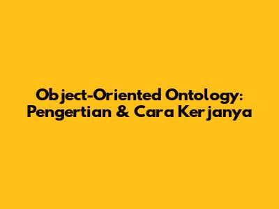 Object-Oriented Ontology: Pengertian & Cara Kerjanya
