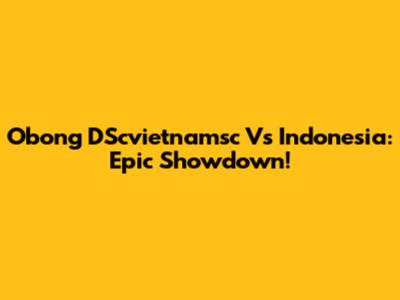 Obong D'Scvietnamsc Vs Indonesia: Epic Showdown!