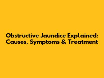 Obstructive Jaundice Explained: Causes, Symptoms & Treatment