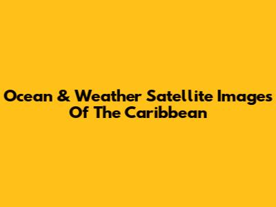 Ocean & Weather Satellite Images Of The Caribbean