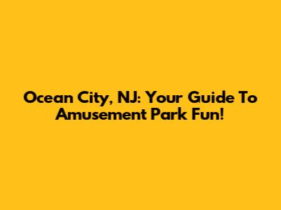Ocean City, NJ: Your Guide To Amusement Park Fun!