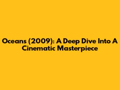 Oceans (2009): A Deep Dive Into A Cinematic Masterpiece