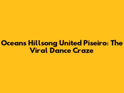 Oceans Hillsong United Piseiro: The Viral Dance Craze
