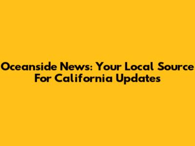Oceanside News: Your Local Source For California Updates