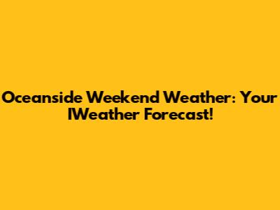 Oceanside Weekend Weather: Your IWeather Forecast!